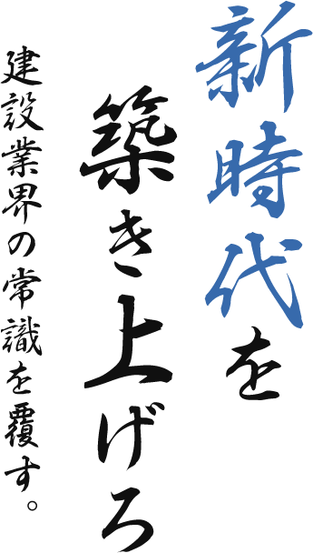 新時代を築き上げろ　建設業界の常識を覆す。