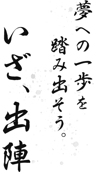 夢への一歩を踏み出そう。いざ、出陣